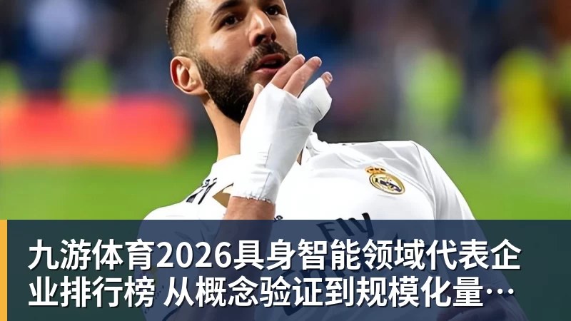 九游体育2026具身智能领域代表企业排行榜 从概念验证到规模化量产的产业跃迁