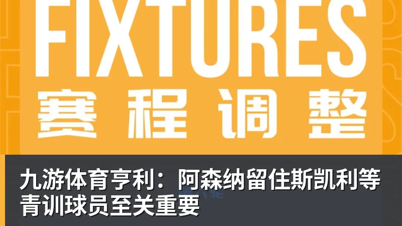 九游体育亨利:阿森纳留住斯凯利等青训球员至关重要
