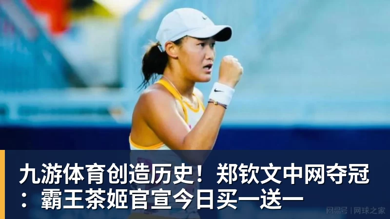 九游体育创造历史!郑钦文中网夺冠:霸王茶姬官宣今日买一送一