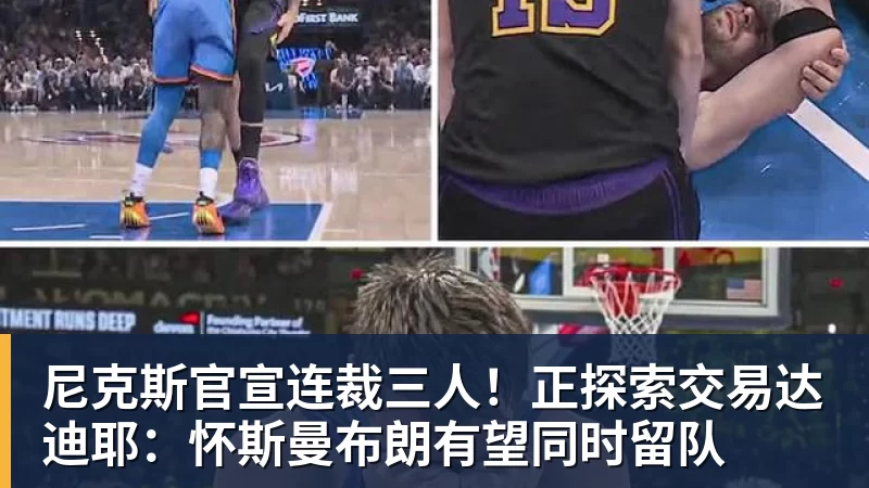 尼克斯官宣连裁三人！正探索交易达迪耶：怀斯曼布朗有望同时留队