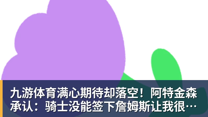 九游体育满心期待却落空!阿特金森承认:骑士没能签下詹姆斯让我很沮丧
