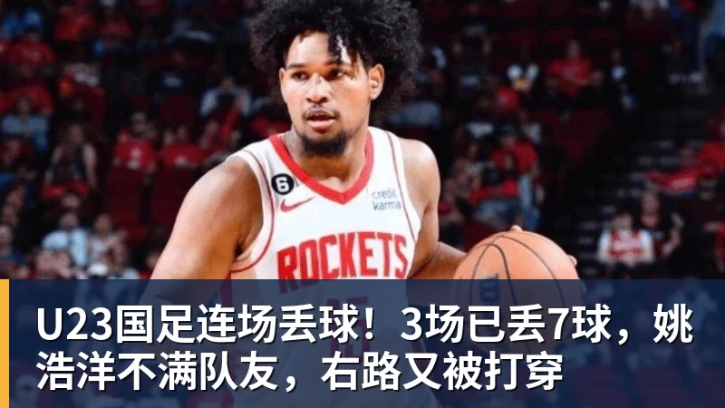 U23国足连场丢球！3场已丢7球，姚浩洋不满队友，右路又被打穿