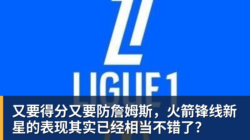 又要得分又要防詹姆斯,火箭锋线新星的表现其实已经相当不错了?