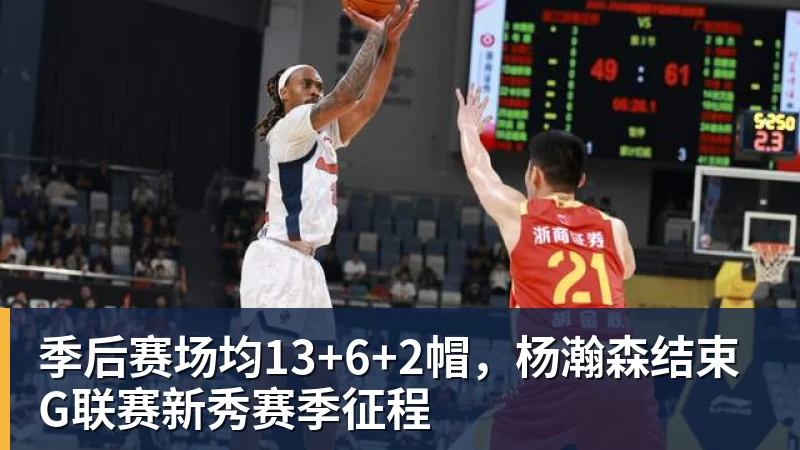 季后赛场均13+6+2帽,杨瀚森结束G联赛新秀赛季征程
