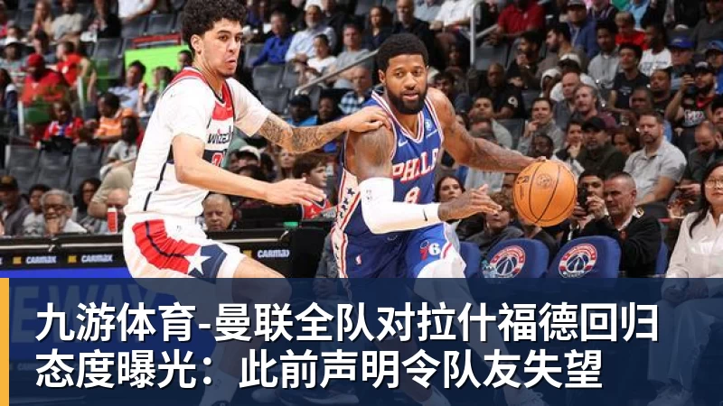 九游体育-曼联全队对拉什福德回归态度曝光：此前声明令队友失望
