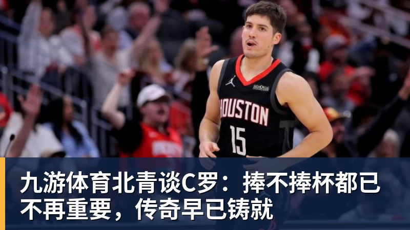 九游体育北青谈C罗：捧不捧杯都已不再重要，传奇早已铸就