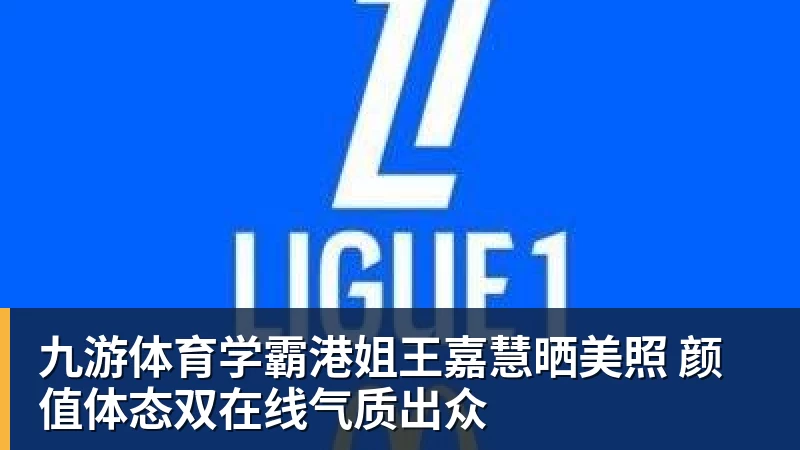九游体育学霸港姐王嘉慧晒美照 颜值体态双在线气质出众