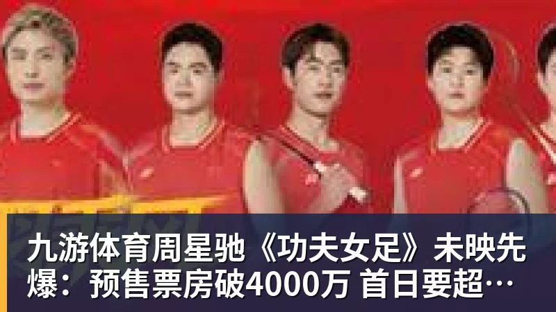 九游体育周星驰《功夫女足》未映先爆：预售票房破4000万 首日要超2亿
