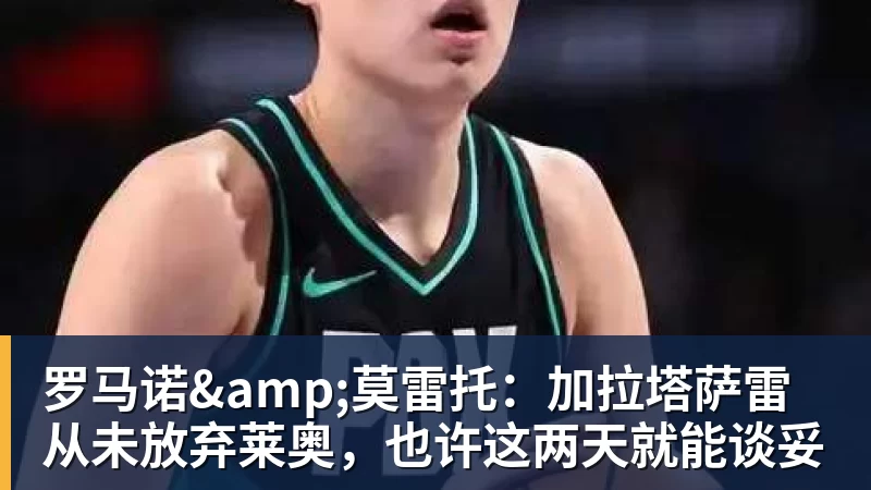 罗马诺&莫雷托:加拉塔萨雷从未放弃莱奥,也许这两天就能谈妥