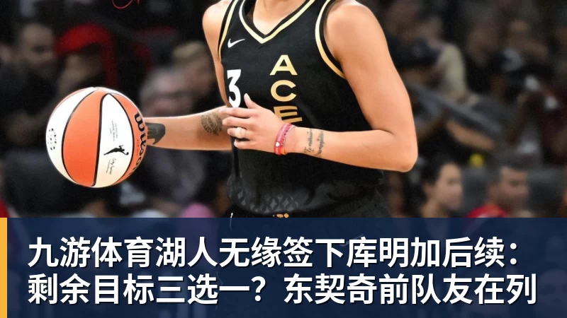 九游体育湖人无缘签下库明加后续：剩余目标三选一？东契奇前队友在列