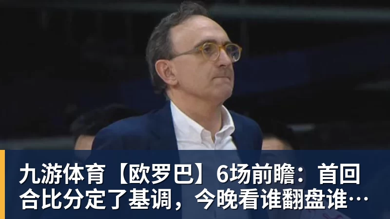 九游体育【欧罗巴】6场前瞻：首回合比分定了基调，今晚看谁翻盘谁躺赢