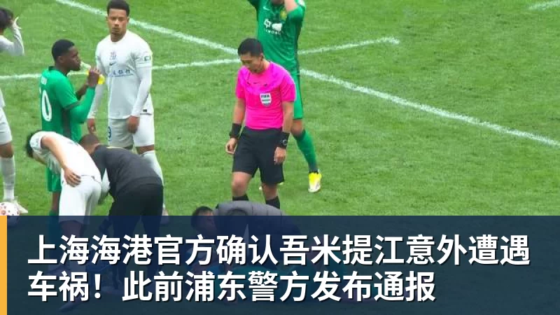 上海海港官方确认吾米提江意外遭遇车祸!此前浦东警方发布通报