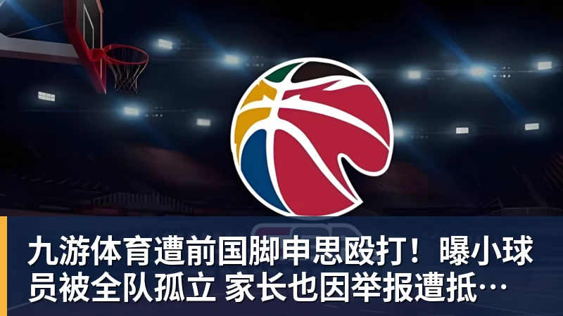 九游体育遭前国脚申思殴打!曝小球员被全队孤立 家长也因举报遭抵制+敌视