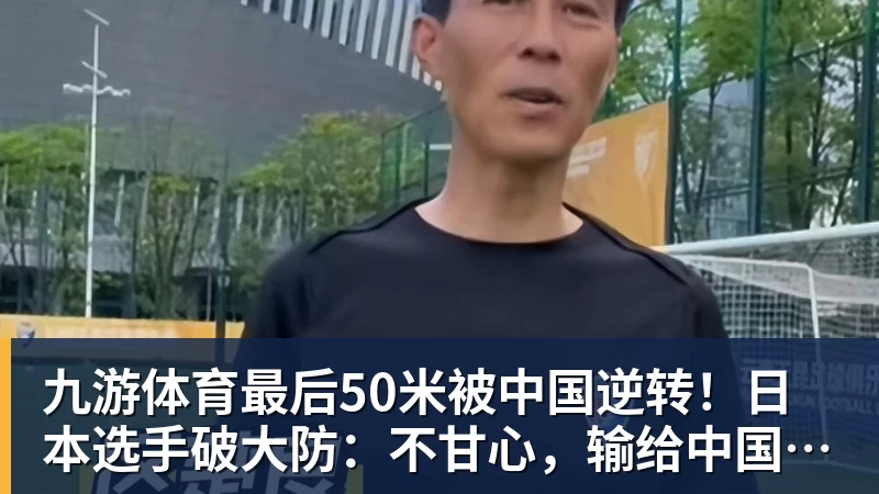 九游体育最后50米被中国逆转!日本选手破大防:不甘心,输给中国是耻辱!