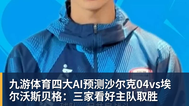 九游体育四大AI预测沙尔克04vs埃尔沃斯贝格：三家看好主队取胜