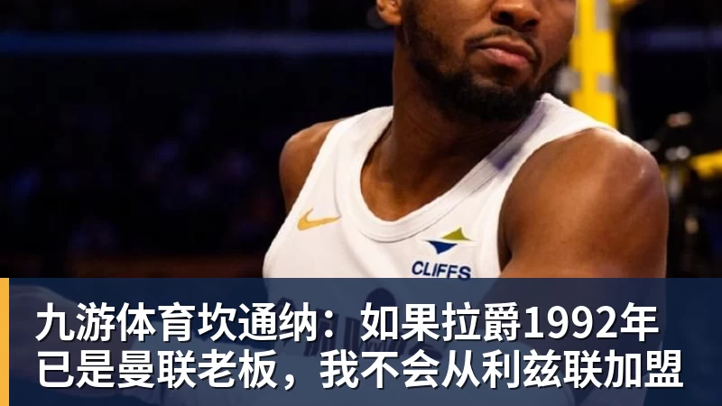 九游体育坎通纳：如果拉爵1992年已是曼联老板，我不会从利兹联加盟