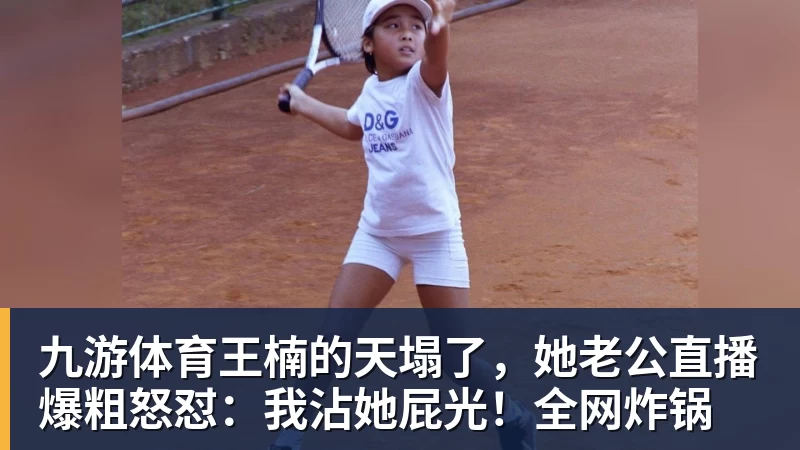 九游体育王楠的天塌了,她老公直播爆粗怒怼:我沾她屁光!全网炸锅