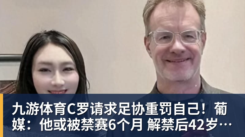 九游体育C罗请求足协重罚自己!葡媒:他或被禁赛6个月 解禁后42岁恐难回归