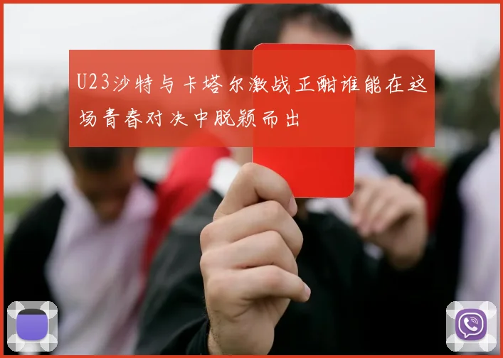 U23沙特与卡塔尔激战正酣谁能在这场青春对决中脱颖而出
